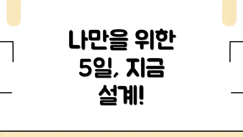 나만을 위한 5일, 지금 설계!