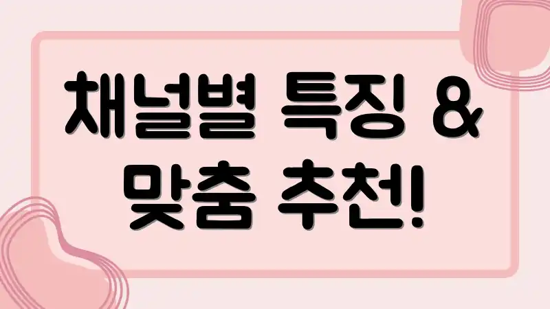 채널별 특징 & 맞춤 추천!