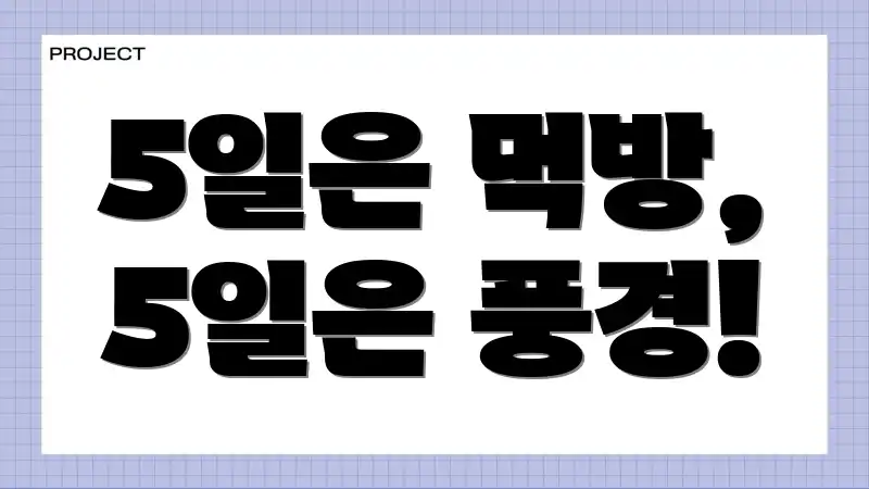 5일은 먹방, 5일은 풍경!