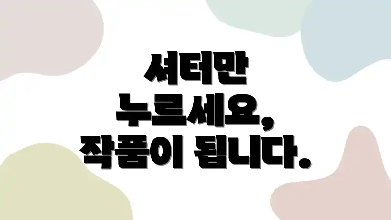 셔터만 누르세요, 작품이 됩니다.