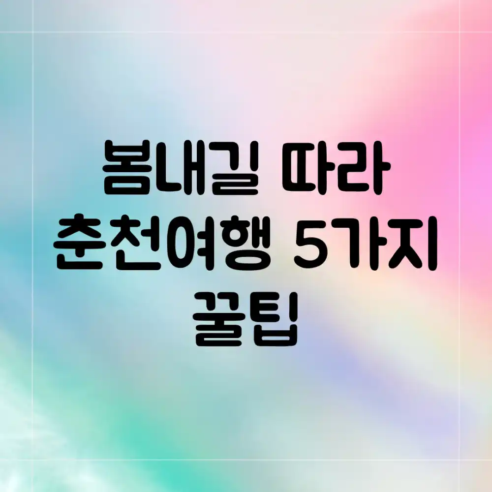 봄내길 따라 춘천여행: 5가지 꿀팁
