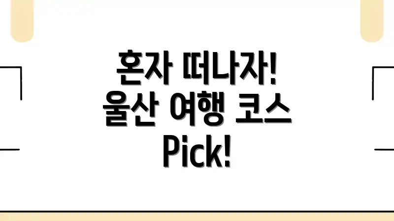 혼자 떠나자! 울산 여행 코스 Pick!