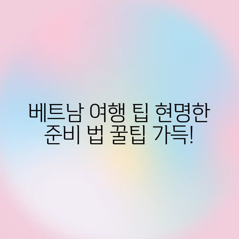 베트남 여행 팁, 현명하게 준비하는 법은?